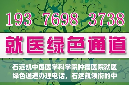 石远凯中国医学科学院肿瘤医院就医绿色通道办理电话，石远凯领衔的中国医学科学院肿瘤医院就医绿色通道咨询热线