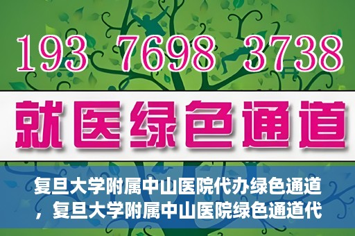 复旦大学附属中山医院代办绿色通道，复旦大学附属中山医院绿色通道代办服务详解