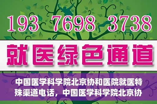 中国医学科学院北京协和医院就医特殊渠道电话，中国医学科学院北京协和医院就医特殊渠道联系电话详解