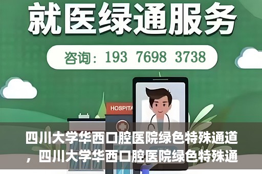 四川大学华西口腔医院绿色特殊通道，四川大学华西口腔医院绿色特殊通道，关爱患者，快速就医新路径