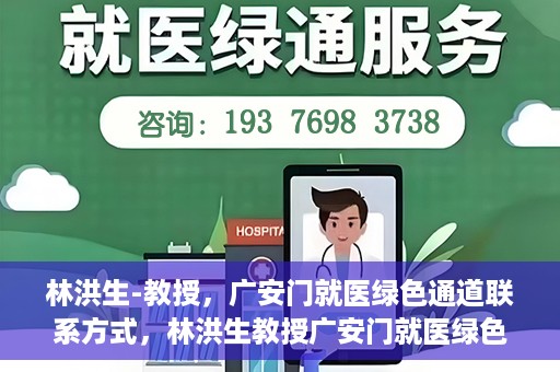林洪生-教授，广安门就医绿色通道联系方式，林洪生教授广安门就医绿色通道联系方式揭秘