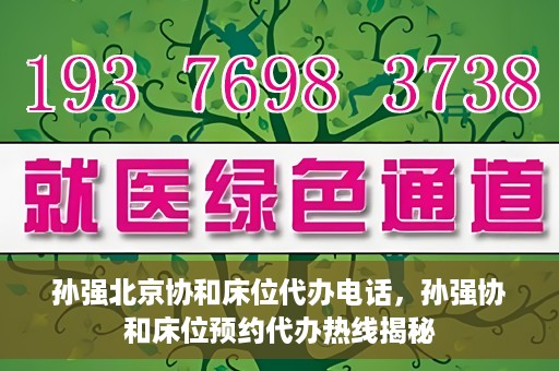 孙强北京协和床位代办电话，孙强协和床位预约代办热线揭秘