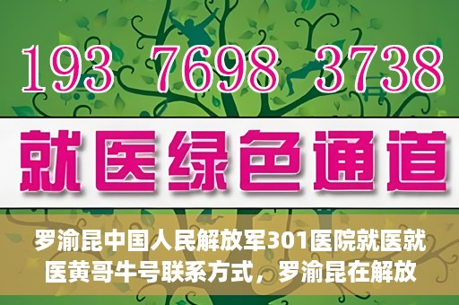 罗渝昆中国人民解放军301医院就医就医黄哥牛号联系方式，罗渝昆在解放军301医院就医经历，黄哥牛号联系方式揭秘