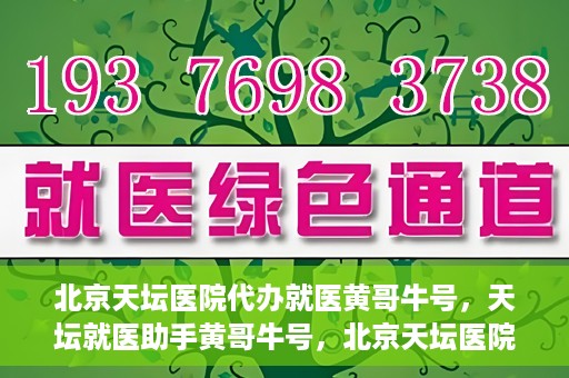 北京天坛医院代办就医黄哥牛号，天坛就医助手黄哥牛号，北京天坛医院代办就医攻略揭秘