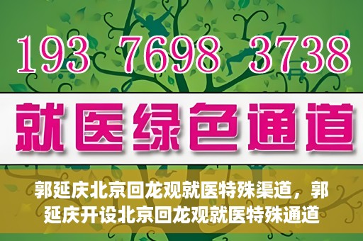 郭延庆北京回龙观就医特殊渠道，郭延庆开设北京回龙观就医特殊通道