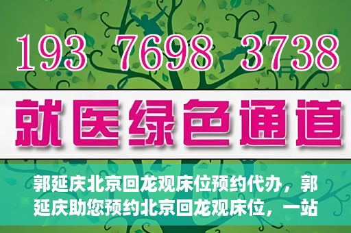 郭延庆北京回龙观床位预约代办，郭延庆助您预约北京回龙观床位，一站式便捷服务