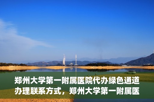 郑州大学第一附属医院代办绿色通道办理联系方式，郑州大学第一附属医院绿色通道办理联系方式揭秘