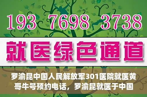 罗渝昆中国人民解放军301医院就医黄哥牛号预约电话，罗渝昆就医于中国人民解放军301医院，预约电话揭秘，黄哥牛号预约专线揭秘
