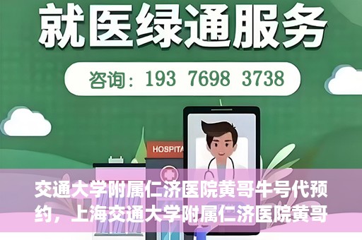 交通大学附属仁济医院黄哥牛号代预约，上海交通大学附属仁济医院黄哥牛号预约服务启动