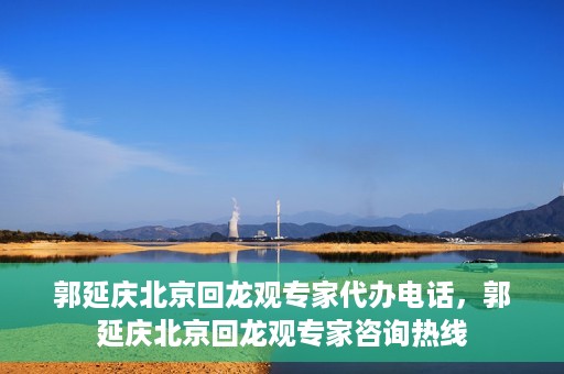 郭延庆北京回龙观专家代办电话，郭延庆北京回龙观专家咨询热线