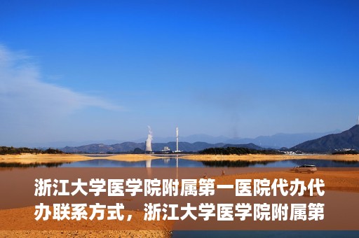 浙江大学医学院附属第一医院代办代办联系方式，浙江大学医学院附属第一医院代办服务联系方式解析