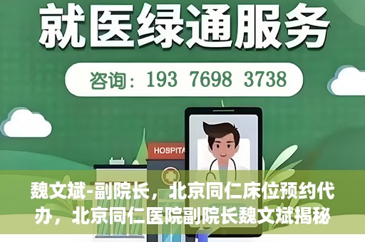 魏文斌-副院长，北京同仁床位预约代办，北京同仁医院副院长魏文斌揭秘床位预约代办内幕