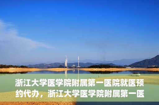 浙江大学医学院附属第一医院就医预约代办，浙江大学医学院附属第一医院就医预约代办服务详解