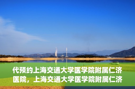 代预约上海交通大学医学院附属仁济医院，上海交通大学医学院附属仁济医院预约服务指南