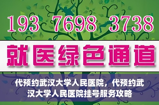 代预约武汉大学人民医院，代预约武汉大学人民医院挂号服务攻略