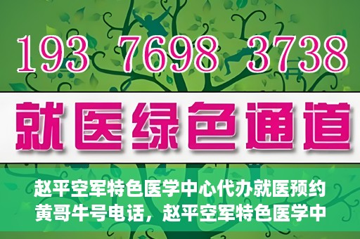赵平空军特色医学中心代办就医预约黄哥牛号电话，赵平空军特色医学中心就医预约代办服务——黄哥预约热线揭秘