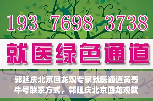 郭延庆北京回龙观专家就医通道黄哥牛号联系方式，郭延庆北京回龙观就医通道专家联系方式揭秘，黄哥牛号助您预约就医通道服务