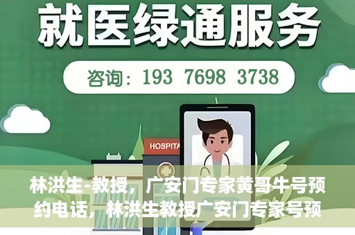 林洪生-教授，广安门专家黄哥牛号预约电话，林洪生教授广安门专家号预约电话及黄哥牛号解读