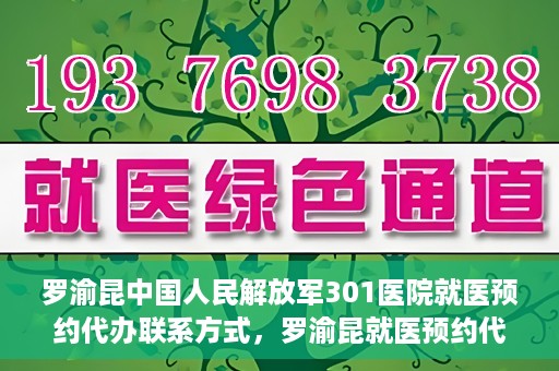 罗渝昆中国人民解放军301医院就医预约代办联系方式，罗渝昆就医预约代办服务，中国人民解放军301医院联系方式揭秘