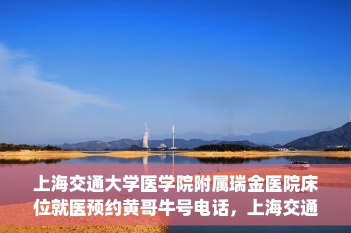 上海交通大学医学院附属瑞金医院床位就医预约黄哥牛号电话，上海交通大学医学院附属瑞金医院床位预约就医黄哥牛号电话详解