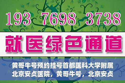 黄哥牛号预约挂号首都医科大学附属北京安贞医院，黄哥牛号，北京安贞医院预约挂号攻略