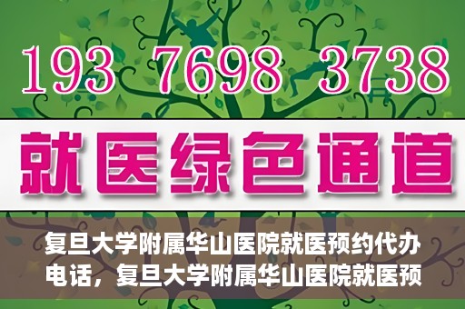 复旦大学附属华山医院就医预约代办电话，复旦大学附属华山医院就医预约代办服务热线