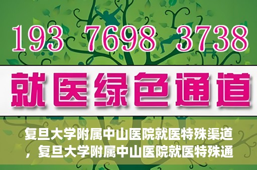 复旦大学附属中山医院就医特殊渠道，复旦大学附属中山医院就医特殊通道详解