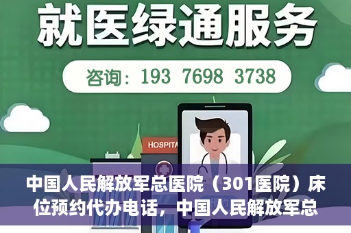 中国人民解放军总医院（301医院）床位预约代办电话，中国人民解放军总医院床位预约代办专线服务详解