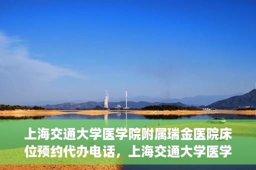 上海交通大学医学院附属瑞金医院床位预约代办电话，上海交通大学医学院附属瑞金医院床位预约代办服务热线