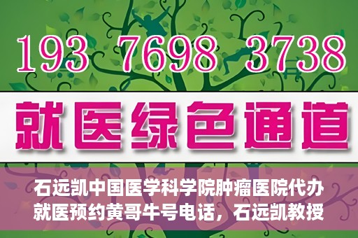 石远凯中国医学科学院肿瘤医院代办就医预约黄哥牛号电话，石远凯教授预约挂号电话及黄哥牛号就医预约代办服务解析