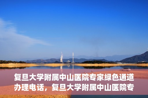 复旦大学附属中山医院专家绿色通道办理电话，复旦大学附属中山医院专家绿色通道服务热线电话揭秘