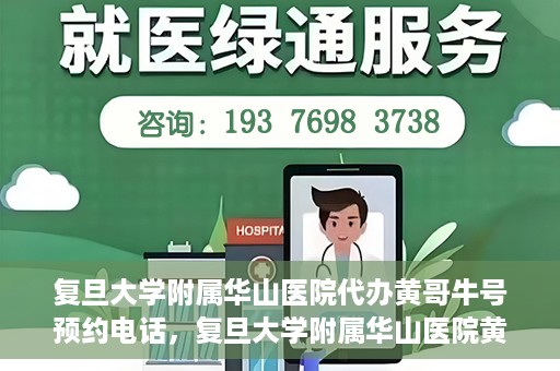 复旦大学附属华山医院代办黄哥牛号预约电话，复旦大学附属华山医院黄哥牛号预约代办服务联系电话解析