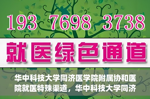华中科技大学同济医学院附属协和医院就医特殊渠道，华中科技大学同济医学院附属协和医院就医特殊通道详解