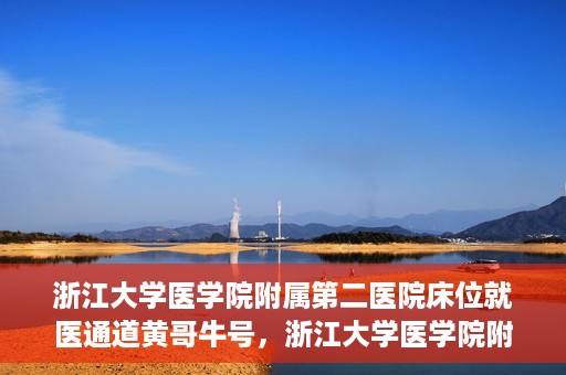 浙江大学医学院附属第二医院床位就医通道黄哥牛号，浙江大学医学院附属第二医院床位就医绿色通道，黄哥牛号助力就医体验升级