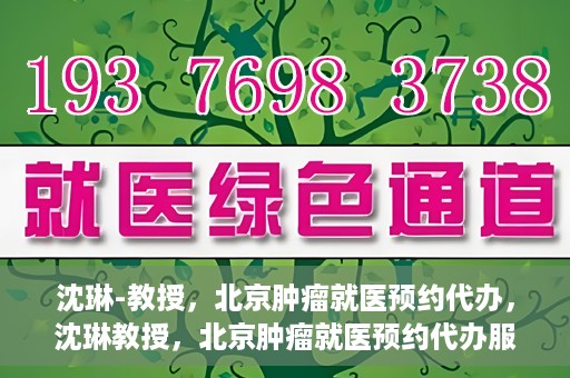 沈琳-教授，北京肿瘤就医预约代办，沈琳教授，北京肿瘤就医预约代办服务详解