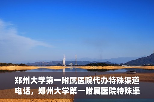郑州大学第一附属医院代办特殊渠道电话，郑州大学第一附属医院特殊渠道电话代办服务详解