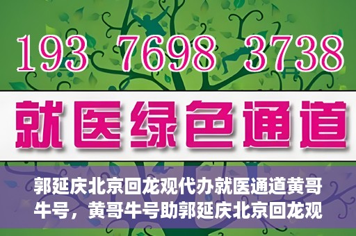 郭延庆北京回龙观代办就医通道黄哥牛号，黄哥牛号助郭延庆北京回龙观就医通道代办纪实