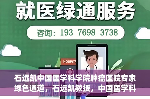 石远凯中国医学科学院肿瘤医院专家绿色通道，石远凯教授，中国医学科学院肿瘤医院专家开启绿色通道助力健康中国行