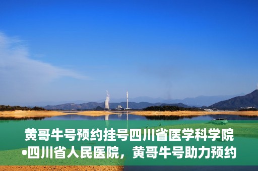 黄哥牛号预约挂号四川省医学科学院•四川省人民医院，黄哥牛号助力预约挂号，四川省医学科学院·四川省人民医院便捷就医新体验
