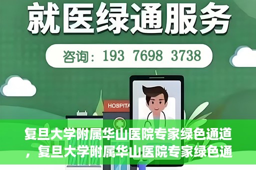 复旦大学附属华山医院专家绿色通道，复旦大学附属华山医院专家绿色通道，专业医疗资源的快速通道服务