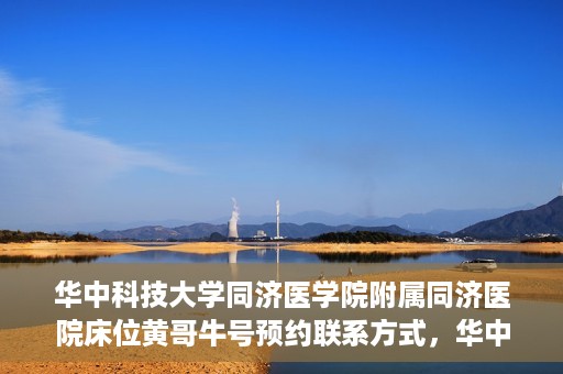 华中科技大学同济医学院附属同济医院床位黄哥牛号预约联系方式，华中科技大学同济医院床位预约联系方式及黄哥牛号预约攻略