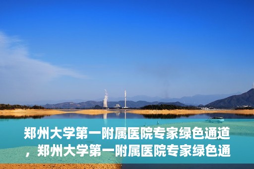 郑州大学第一附属医院专家绿色通道，郑州大学第一附属医院专家绿色通道，高效就医体验，专业医疗服务的守护者