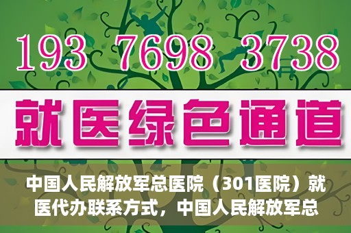 中国人民解放军总医院（301医院）就医代办联系方式，中国人民解放军总医院（301医院）就医代办服务指南与联系方式解读