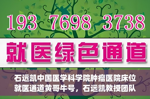 石远凯中国医学科学院肿瘤医院床位就医通道黄哥牛号，石远凯教授团队开辟中国医学科学院肿瘤医院床位就医绿色通道，黄哥牛号助力患者快速就医。