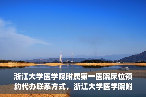 浙江大学医学院附属第一医院床位预约代办联系方式，浙江大学医学院附属第一医院床位预约代办服务咨询热线