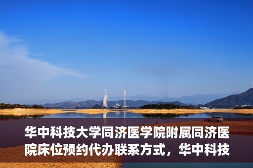 华中科技大学同济医学院附属同济医院床位预约代办联系方式，华中科技大学同济医院床位预约代办服务联系方式揭秘