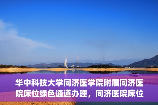 华中科技大学同济医学院附属同济医院床位绿色通道办理，同济医院床位绿色通道办理详解，华中科技大学同济医学院附属同济医院就医攻略