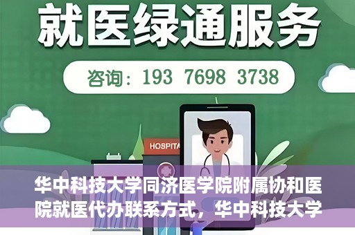 华中科技大学同济医学院附属协和医院就医代办联系方式，华中科技大学同济医学院附属协和医院就医代办服务联系指南