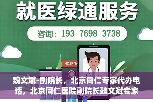 魏文斌-副院长，北京同仁专家代办电话，北京同仁医院副院长魏文斌专家电话代办服务