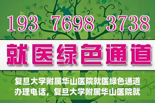 复旦大学附属华山医院就医绿色通道办理电话，复旦大学附属华山医院就医绿色通道咨询热线及办理指南